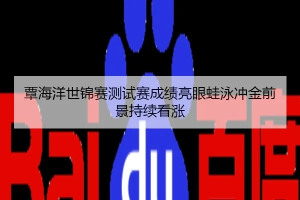 覃海洋世锦赛测试赛成绩亮眼蛙泳冲金前景持续看涨
