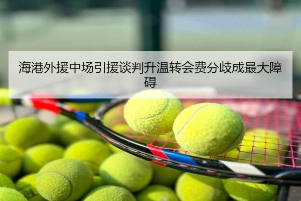 海港外援中场引援谈判升温转会费分歧成最大障碍