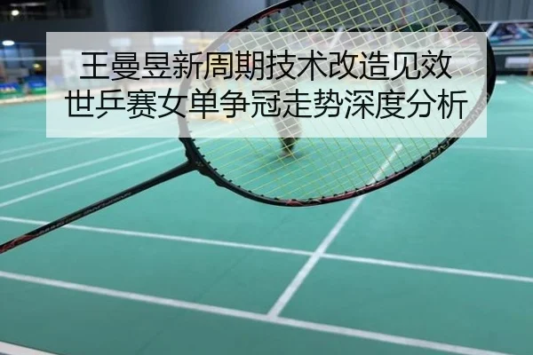 王曼昱新周期技术改造见效 世乒赛女单争冠走势深度分析