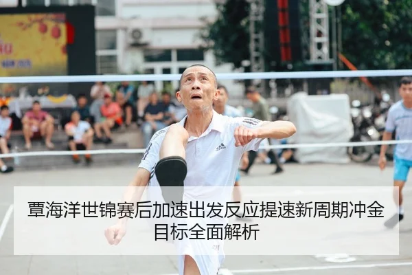 覃海洋世锦赛后加速出发反应提速新周期冲金目标全面解析
