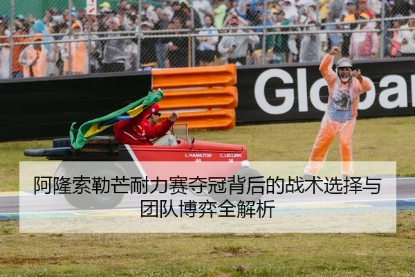 阿隆索勒芒耐力赛夺冠背后的战术选择与团队博弈全解析
