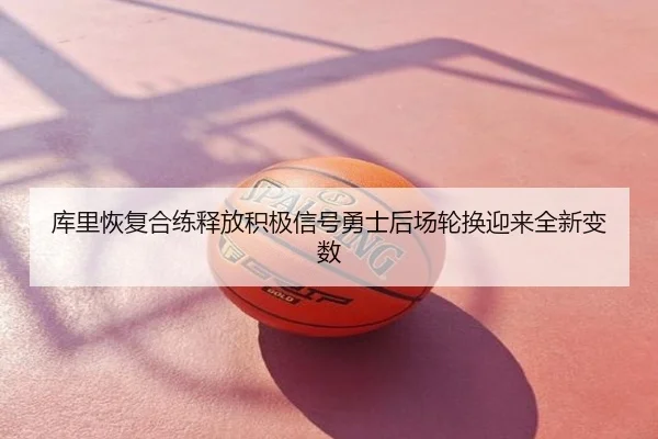库里恢复合练释放积极信号勇士后场轮换迎来全新变数