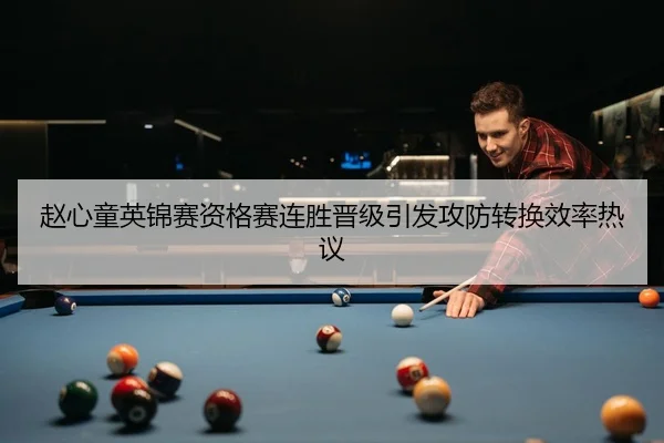 赵心童英锦赛资格赛连胜晋级引发攻防转换效率热议