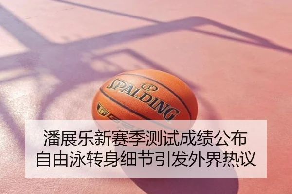 潘展乐新赛季测试成绩公布 自由泳转身细节引发外界热议
