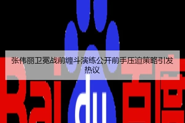张伟丽卫冕战前缠斗演练公开前手压迫策略引发热议