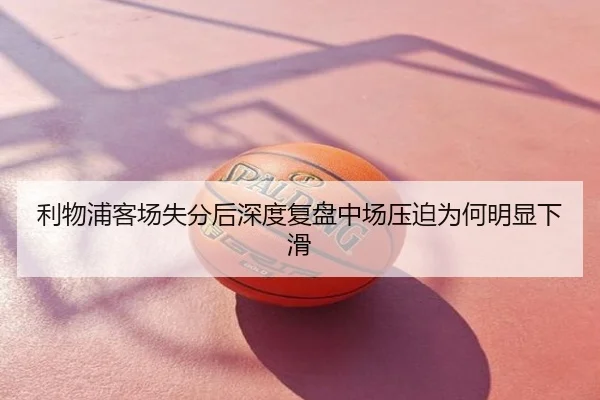 利物浦客场失分后深度复盘中场压迫为何明显下滑