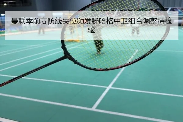 曼联季前赛防线失位频发滕哈格中卫组合调整待检验