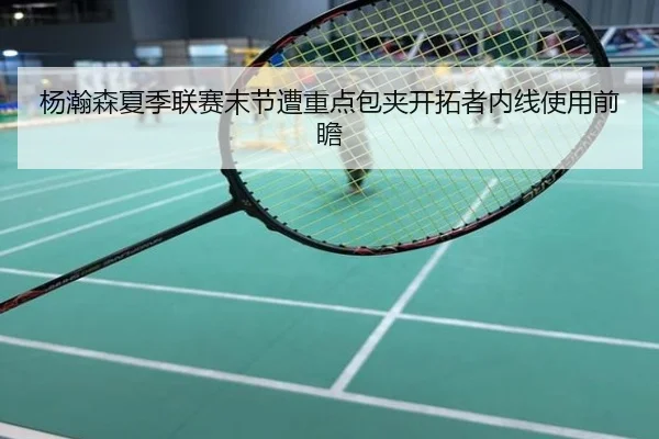 杨瀚森夏季联赛末节遭重点包夹开拓者内线使用前瞻