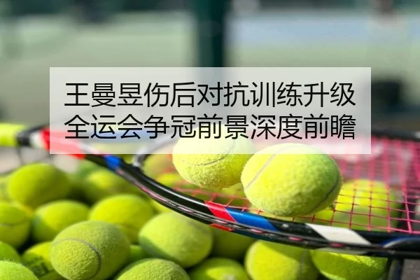 王曼昱伤后对抗训练升级 全运会争冠前景深度前瞻