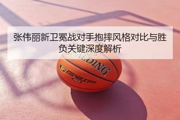 张伟丽新卫冕战对手抱摔风格对比与胜负关键深度解析