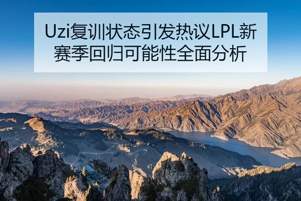 Uzi复训状态引发热议LPL新赛季回归可能性全面分析
